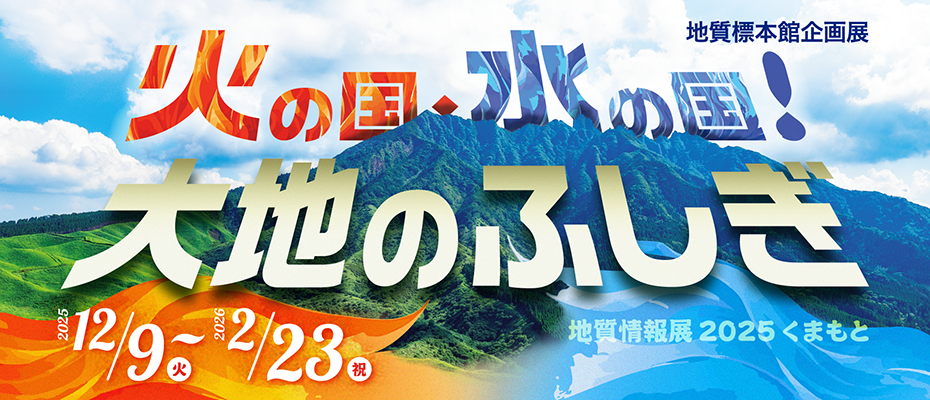 地質標本館　企画展「火の国・水の国！大地のふしぎ －地質情報展2025くまもと－」