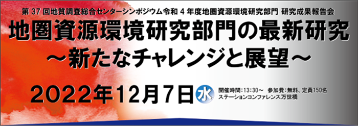 第37回 地質調査総合センターシンポジウム　令和４年度地圏資源環境研究部門研究成果報告会　～新たなチャレンジと展望～